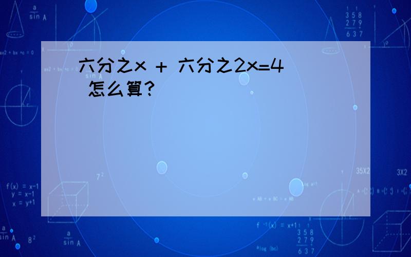 六分之x + 六分之2x=4 怎么算?