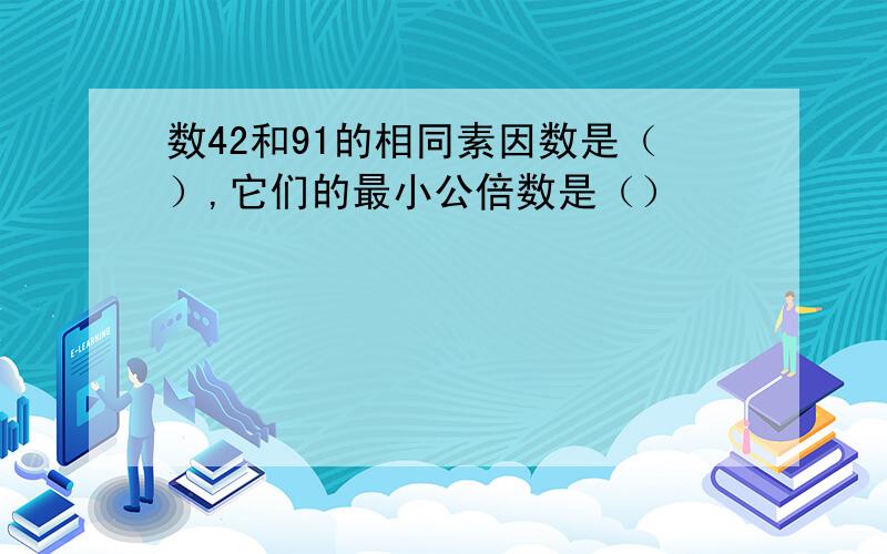 数42和91的相同素因数是（）,它们的最小公倍数是（）