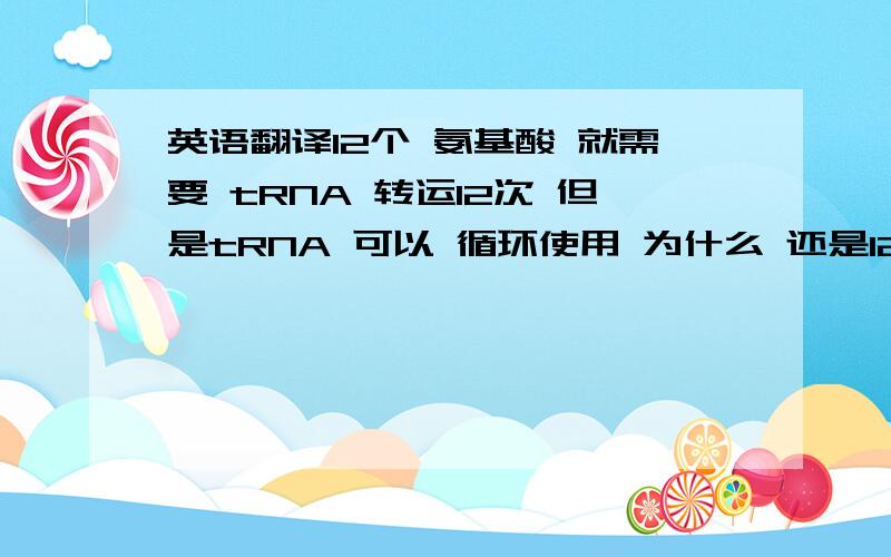 英语翻译12个 氨基酸 就需要 tRNA 转运12次 但是tRNA 可以 循环使用 为什么 还是12个tRNA 不是 也