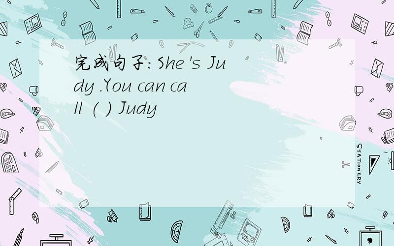 完成句子:She 's Judy .You can call ( ) Judy