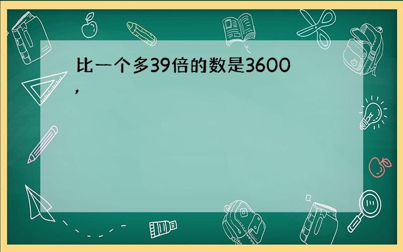 比一个多39倍的数是3600,