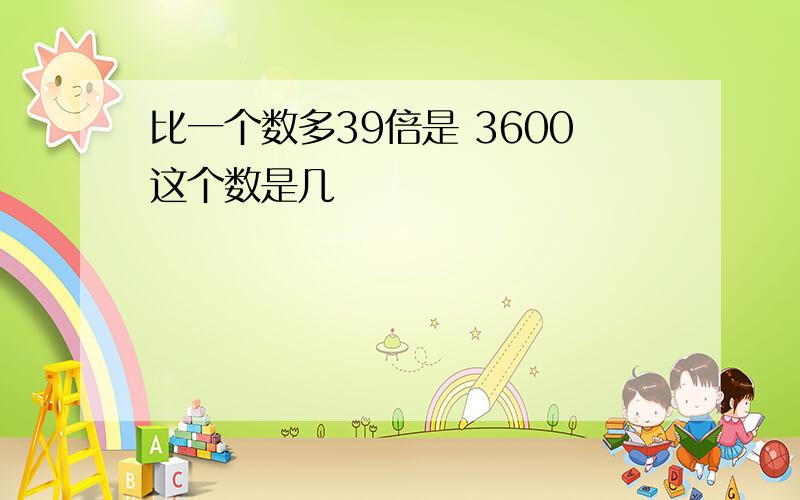 比一个数多39倍是 3600这个数是几