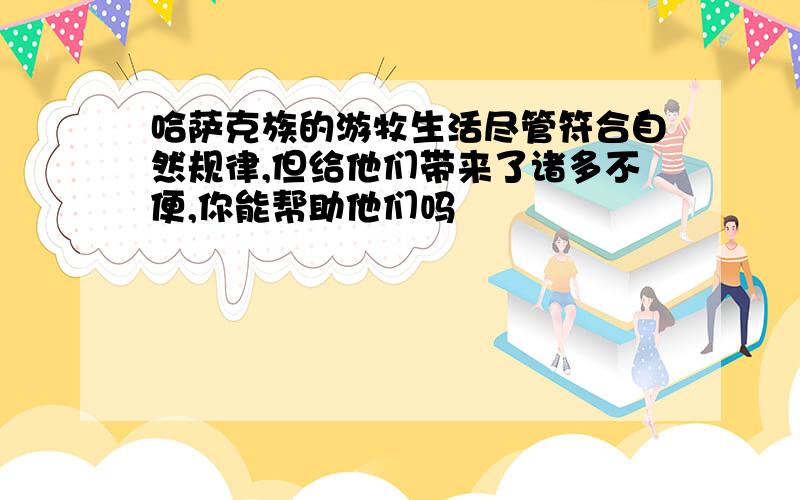 哈萨克族的游牧生活尽管符合自然规律,但给他们带来了诸多不便,你能帮助他们吗