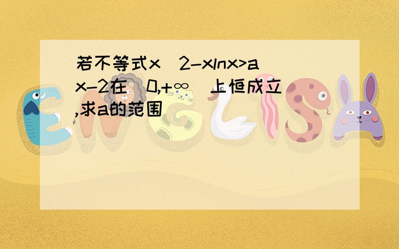 若不等式x^2-xlnx>ax-2在(0,+∞)上恒成立,求a的范围