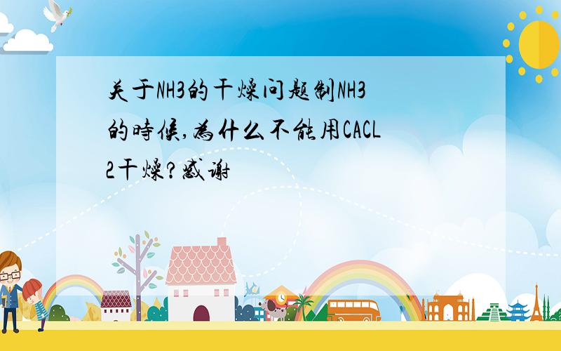 关于NH3的干燥问题制NH3的时候,为什么不能用CACL2干燥?感谢