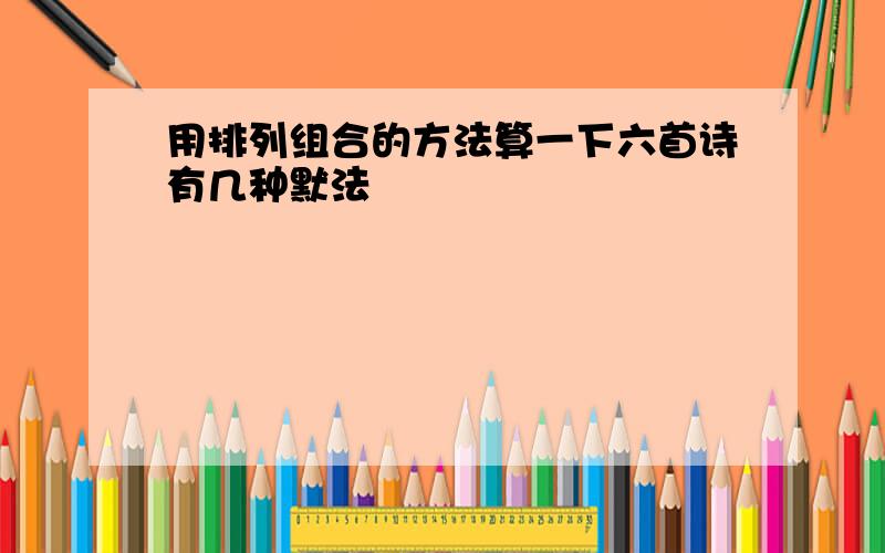 用排列组合的方法算一下六首诗有几种默法