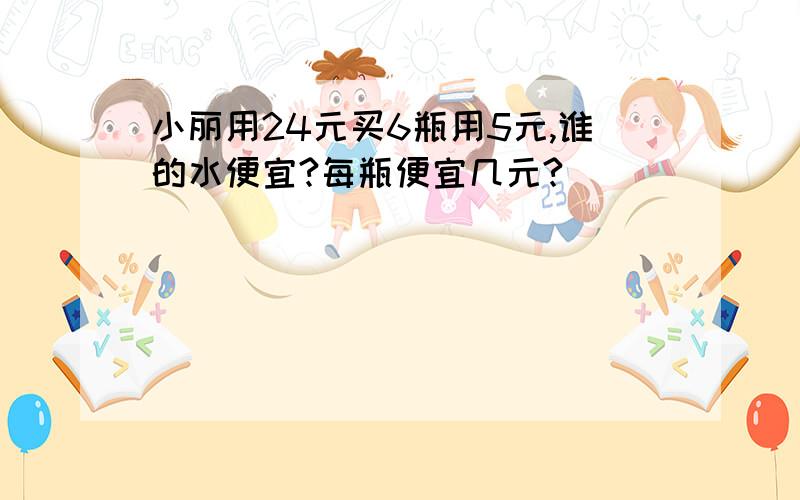 小丽用24元买6瓶用5元,谁的水便宜?每瓶便宜几元?