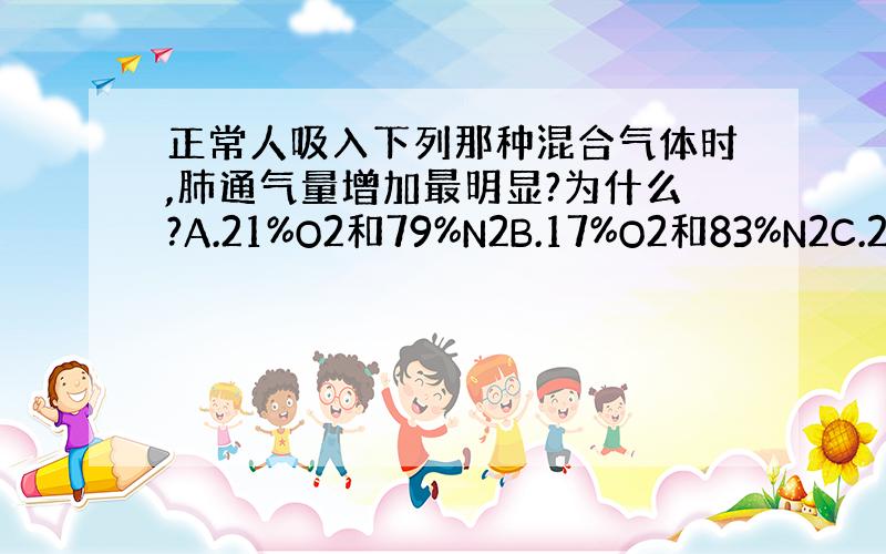 正常人吸入下列那种混合气体时,肺通气量增加最明显?为什么?A.21%O2和79%N2B.17%O2和83%N2C.2%C