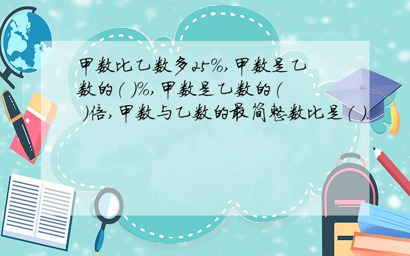 甲数比乙数多25%,甲数是乙数的（ ）%,甲数是乙数的（ ）倍,甲数与乙数的最简整数比是（ ）.