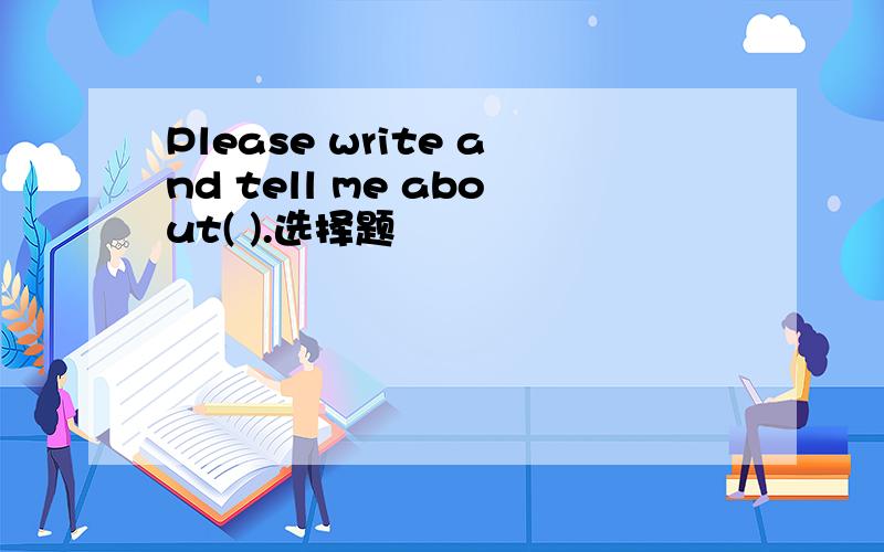 Please write and tell me about( ).选择题