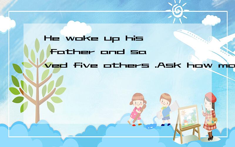 He woke up his father and saved five others .Ask how many pe