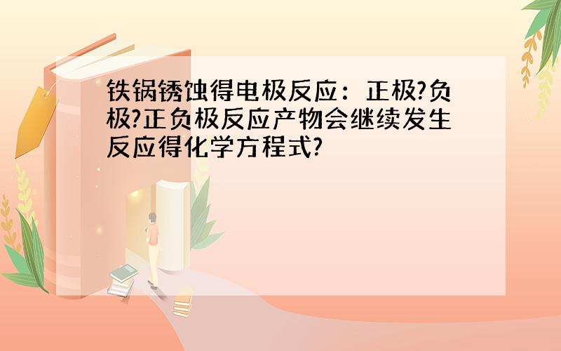 铁锅锈蚀得电极反应：正极?负极?正负极反应产物会继续发生反应得化学方程式?