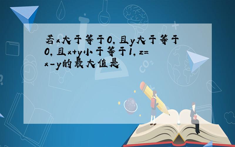 若x大于等于0,且y大于等于0,且x+y小于等于1,z=x-y的最大值是