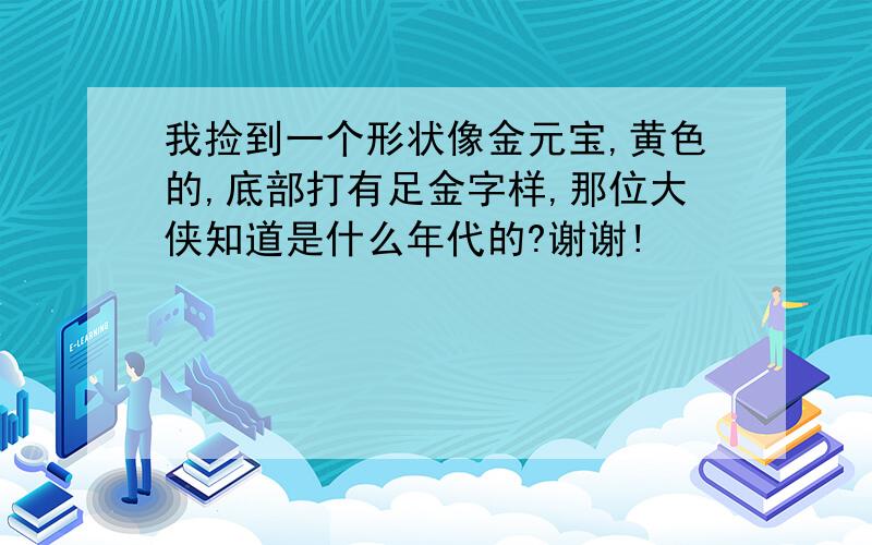 我捡到一个形状像金元宝,黄色的,底部打有足金字样,那位大侠知道是什么年代的?谢谢!