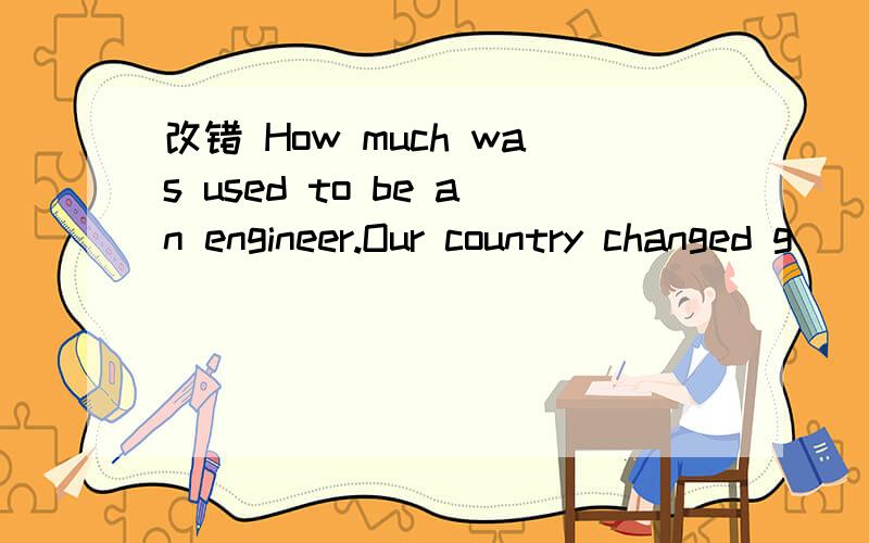 改错 How much was used to be an engineer.Our country changed g