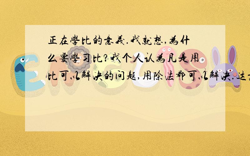 正在学比的意义.我就想,为什么要学习比?我个人认为凡是用比可以解决的问题,用除法都可以解决.这意味着学习比就多余了.看看