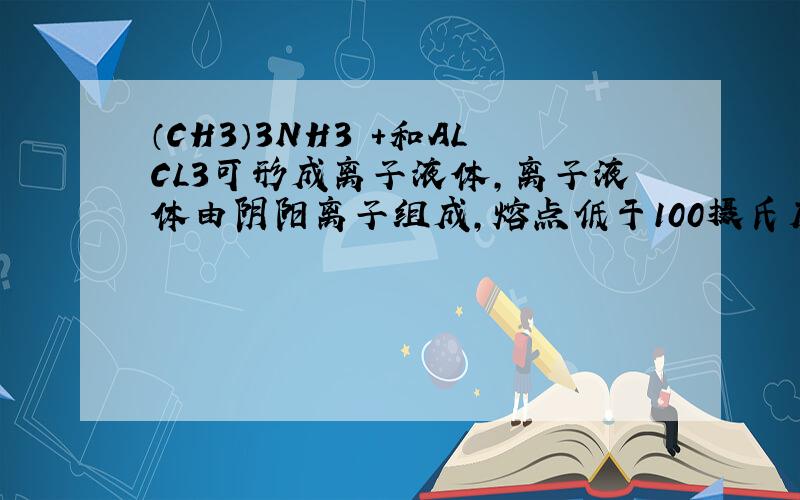 （CH3）3NH3 +和ALCL3可形成离子液体,离子液体由阴阳离子组成,熔点低于100摄氏度,为什么可得出其挥发性