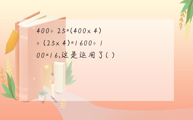 400÷25=(400×4)÷(25×4)=1600÷100=16,这是运用了( )