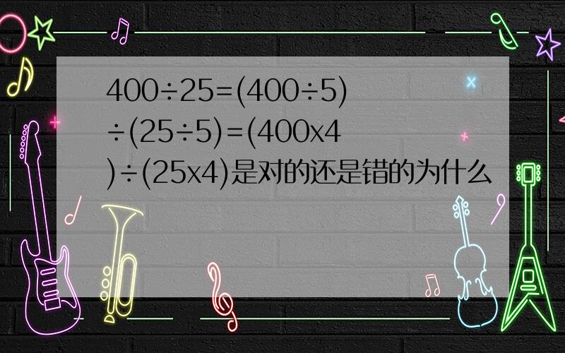 400÷25=(400÷5)÷(25÷5)=(400x4)÷(25x4)是对的还是错的为什么