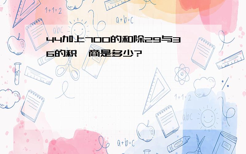 44加上700的和除29与36的积,商是多少?