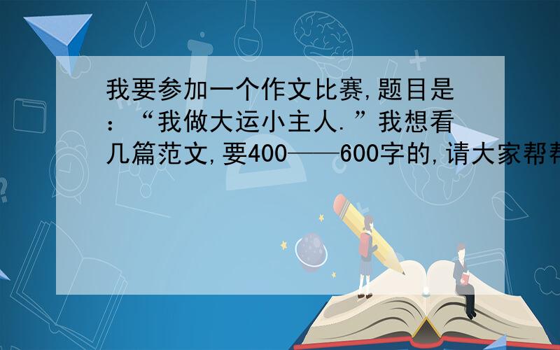 我要参加一个作文比赛,题目是：“我做大运小主人.”我想看几篇范文,要400——600字的,请大家帮帮我吧