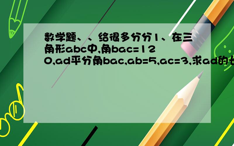 数学题、、给很多分分1、在三角形abc中,角bac=120,ad平分角bac,ab=5,ac=3,求ad的长2、在三角形