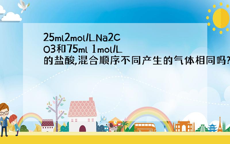 25ml2mol/LNa2CO3和75ml 1mol/L的盐酸,混合顺序不同产生的气体相同吗?