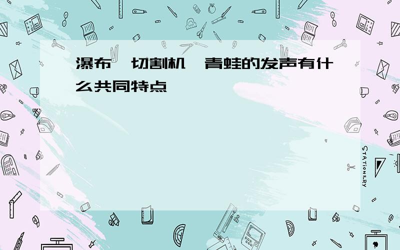 瀑布、切割机、青蛙的发声有什么共同特点