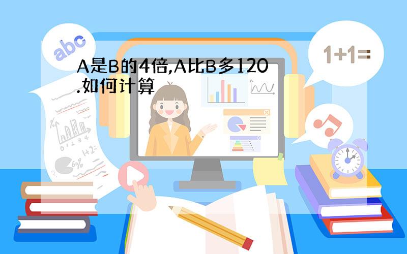 A是B的4倍,A比B多120.如何计算