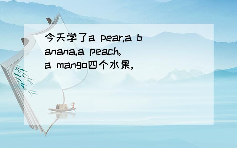 今天学了a pear,a banana,a peach,a mango四个水果,