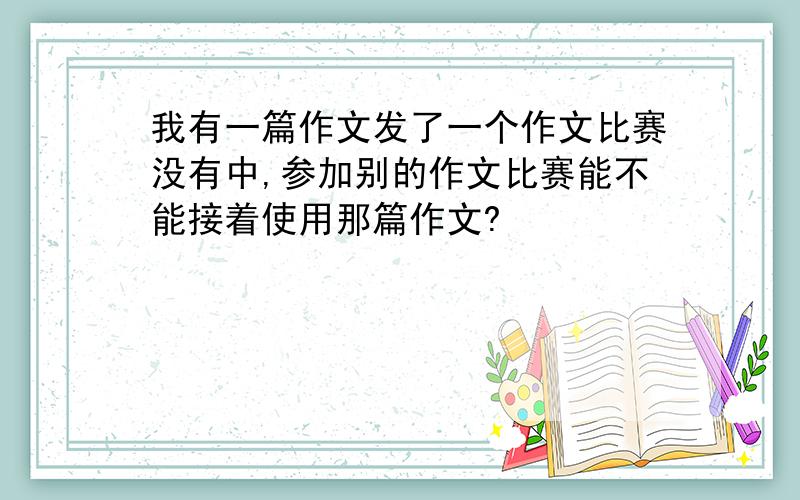 我有一篇作文发了一个作文比赛没有中,参加别的作文比赛能不能接着使用那篇作文?