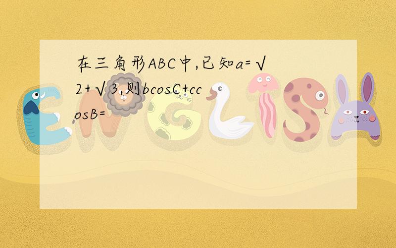 在三角形ABC中,已知a=√2+√3,则bcosC+ccosB=