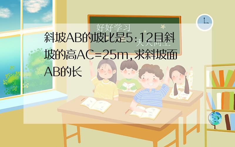 斜坡AB的坡比是5:12且斜坡的高AC=25m,求斜坡面AB的长