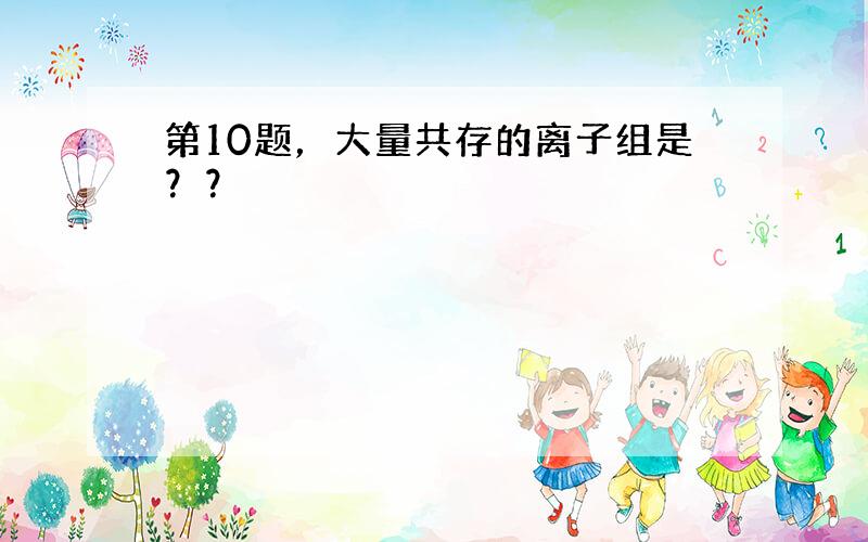 第10题，大量共存的离子组是？？