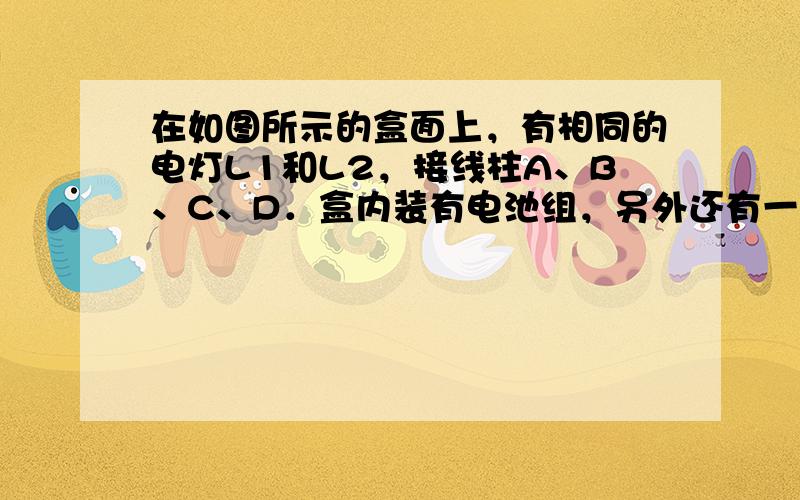 在如图所示的盒面上，有相同的电灯L1和L2，接线柱A、B、C、D．盒内装有电池组，另外还有一只与L1、L2相同的电灯L3