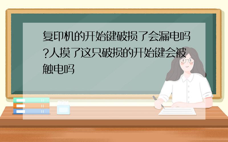 复印机的开始键破损了会漏电吗?人摸了这只破损的开始键会被触电吗