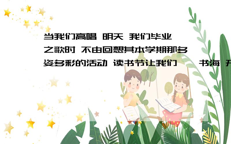 当我们高唱 明天 我们毕业 之歌时 不由回想其本学期那多姿多彩的活动 读书节让我们徜徉书海 开阔视野 健身