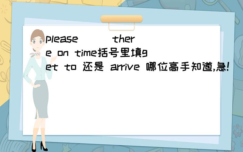 please [ ]there on time括号里填get to 还是 arrive 哪位高手知道,急!