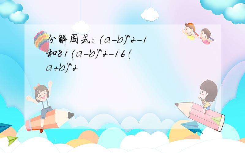 分解因式：(a-b)^2-1和81(a-b)^2-16(a+b)^2