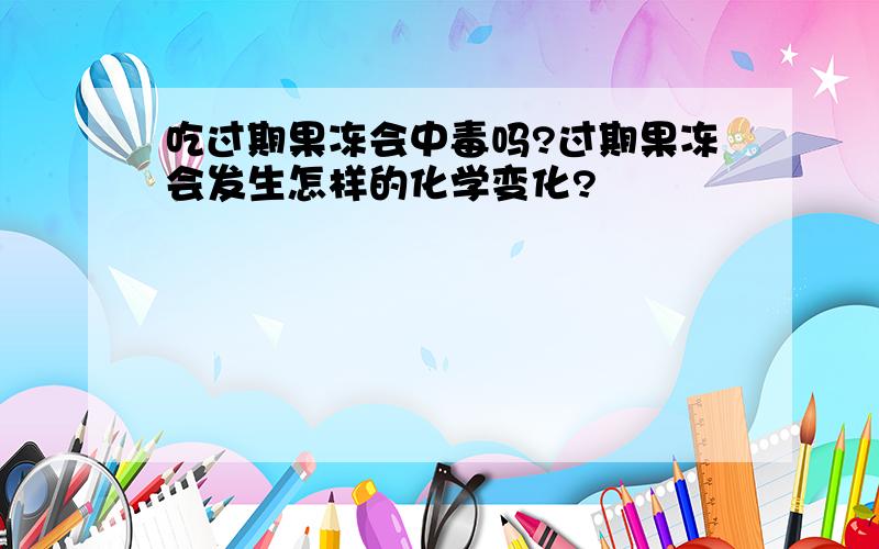 吃过期果冻会中毒吗?过期果冻会发生怎样的化学变化?