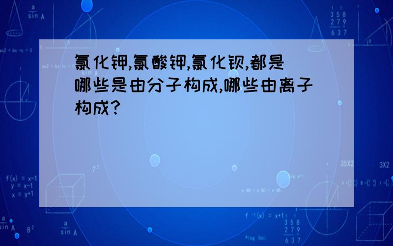 氯化钾,氯酸钾,氯化钡,都是哪些是由分子构成,哪些由离子构成?