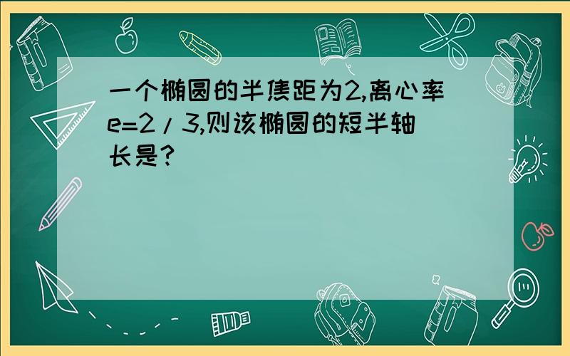 一个椭圆的半焦距为2,离心率e=2/3,则该椭圆的短半轴长是?