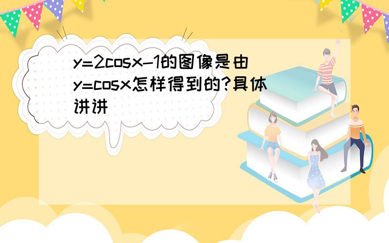 y=2cosx-1的图像是由y=cosx怎样得到的?具体讲讲