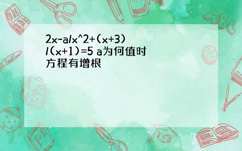 2x-a/x^2+(x+3)/(x+1)=5 a为何值时方程有增根