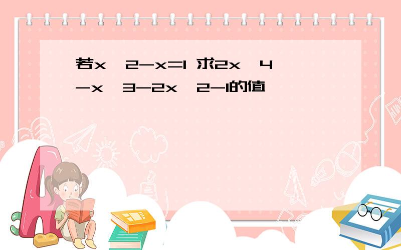 若x^2-x=1 求2x^4-x^3-2x^2-1的值