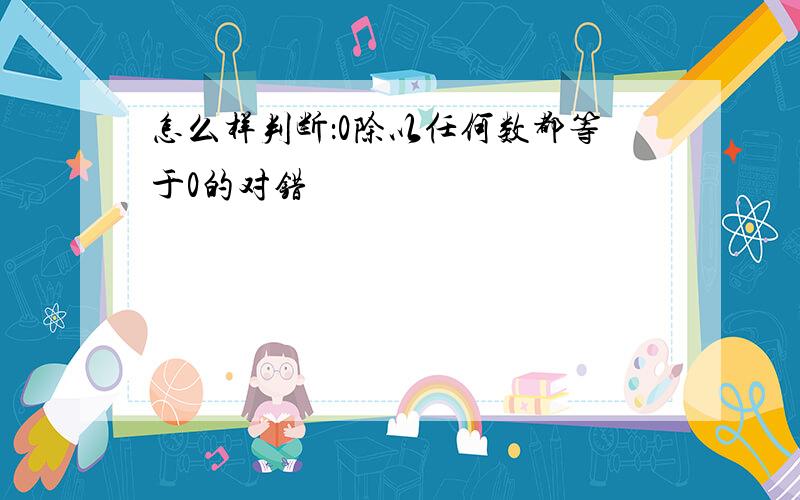 怎么样判断：0除以任何数都等于0的对错