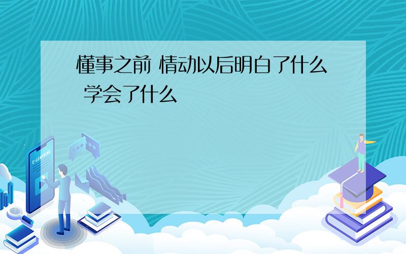 懂事之前 情动以后明白了什么 学会了什么