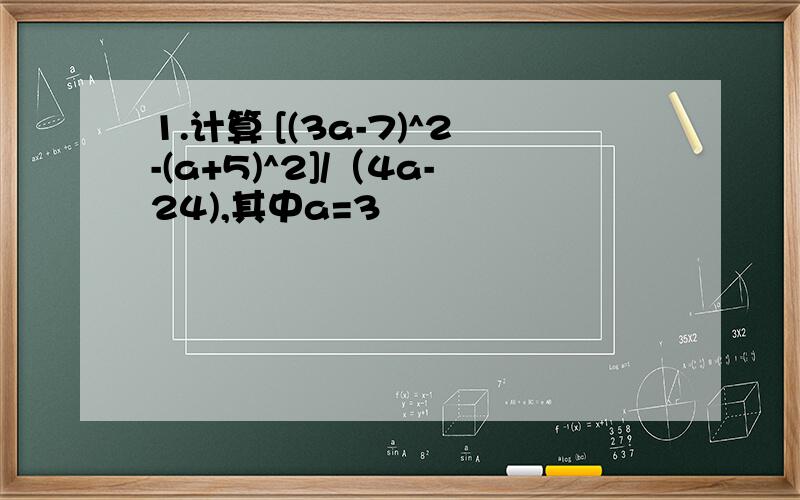 1.计算 [(3a-7)^2-(a+5)^2]/（4a-24),其中a=3