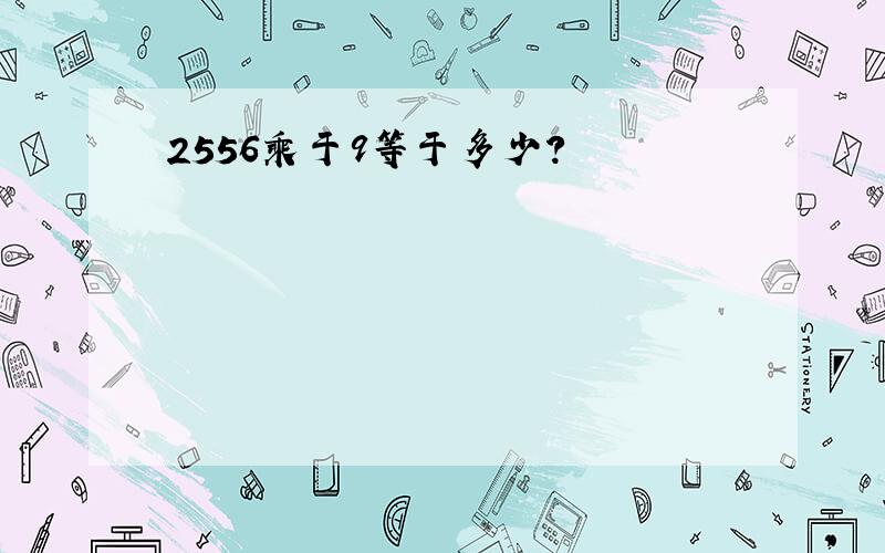 2556乘于9等于多少?