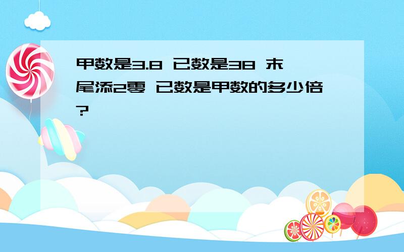 甲数是3.8 已数是38 末尾添2零 已数是甲数的多少倍?